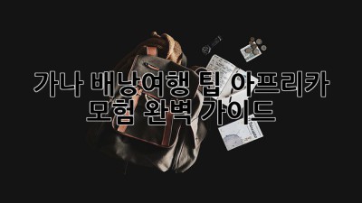 가나 배낭여행 팁: 아프리카 모험, 완벽 가이드
